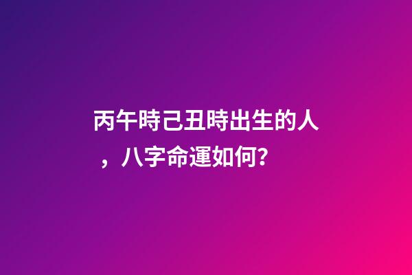 丙午時己丑時出生的人，八字命運如何？